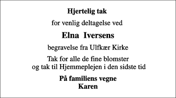 <p>Hjertelig tak<br />for venlig deltagelse ved<br />Elna Iversens<br />begravelse fra Ulfkær Kirke<br />Tak for alle de fine blomster og tak til Hjemmeplejen i den sidste tid<br />På familiens vegne Karen</p>