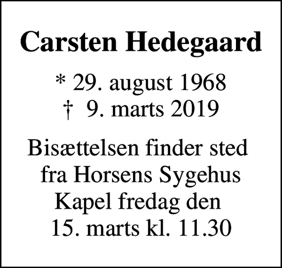 <p>Carsten Hedegaard<br />* 29. august 1968<br />✝ 9. marts 2019<br />Bisættelsen finder sted fra Horsens Sygehus Kapel fredag den 15. marts kl. 11.30</p>