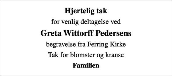 <p>Hjertelig tak<br />for venlig deltagelse ved<br />Greta Wittorff Pedersens<br />begravelse fra Ferring Kirke<br />Tak for blomster og kranse<br />Familien</p>