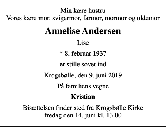 <p>Min kære hustru Vores kære mor, svigermor, farmor, mormor og oldemor<br />Annelise Andersen<br />Lise<br />* 8. februar 1937<br />er stille sovet ind<br />Krogsbølle, den 9. juni 2019<br />På familiens vegne<br />Kristian<br />Bisættelsen finder sted fra Krogsbølle Kirke fredag den 14. juni kl. 13.00</p>