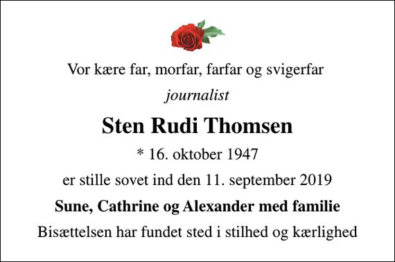 <p>Vor kære far, morfar, farfar og svigerfar<br />journalist<br />Sten Rudi Thomsen<br />* 16. oktober 1947<br />er stille sovet ind den 11. september 2019<br />Sune, Cathrine og Alexander med familie<br />Bisættelsen har fundet sted i stilhed og kærlighed</p>
