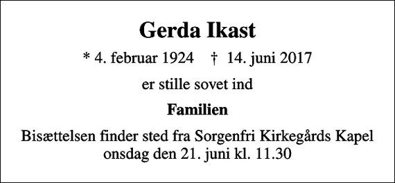 <p>Gerda Ikast<br />* 4. februar 1924 ✝ 14. juni 2017<br />er stille sovet ind<br />Familien<br />Bisættelsen finder sted fra Sorgenfri Kirkegårds Kapel onsdag den 21. juni kl. 11.30</p>