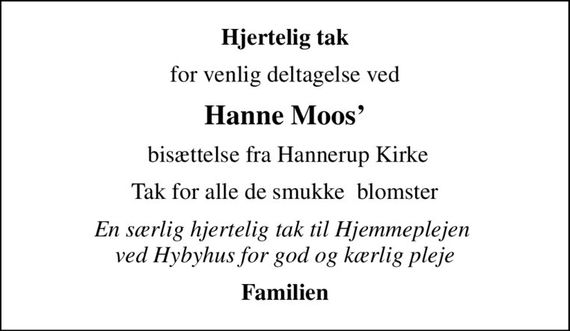 Hjertelig tak
for venlig deltagelse ved
Hanne Moos
 bisættelse fra Hannerup Kirke
Tak for alle de smukke  blomster
En særlig hjertelig tak til Hjemmeplejen  ved Hybyhus for god og kærlig pleje
Familien