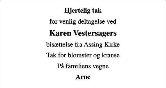 <p>Hjertelig tak<br />for venlig deltagelse ved<br />Karen Vestersagers<br />bisættelse fra Assing Kirke<br />Tak for blomster og kranse<br />På familiens vegne<br />Arne</p>