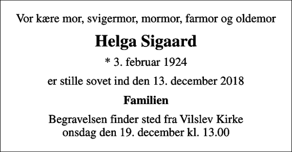 <p>Vor kære mor, svigermor, mormor, farmor og oldemor<br />Helga Sigaard<br />* 3. februar 1924<br />er stille sovet ind den 13. december 2018<br />Familien<br />Begravelsen finder sted fra Vilslev Kirke onsdag den 19. december kl. 13.00</p>