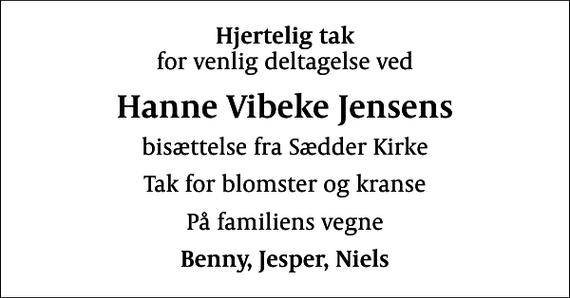 <p>Hjertelig tak<br />for venlig deltagelse ved<br />Hanne Vibeke Jensens<br />bisættelse fra Sædder Kirke<br />Tak for blomster og kranse<br />På familiens vegne<br />Benny, Jesper, Niels</p>