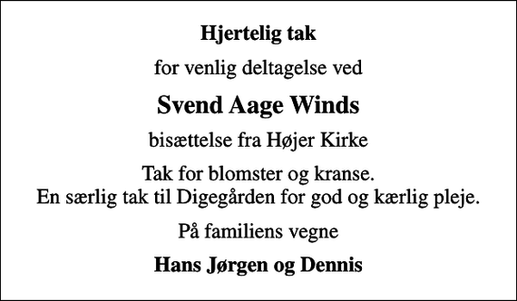 <p>Hjertelig tak<br />for venlig deltagelse ved<br />Svend Aage Winds<br />bisættelse fra Højer Kirke<br />Tak for blomster og kranse. En særlig tak til Digegården for god og kærlig pleje.<br />På familiens vegne<br />Hans Jørgen og Dennis</p>
