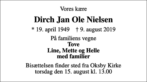 <p>Vores kære<br />Dirch Jan Ole Nielsen<br />* 19. april 1949 ✝ 9. august 2019<br />På familiens vegne <em>Tove Line, Mette og Helle med familier</em><br />Bisættelsen finder sted fra Oksby Kirke torsdag den 15. august kl. 13.00</p>