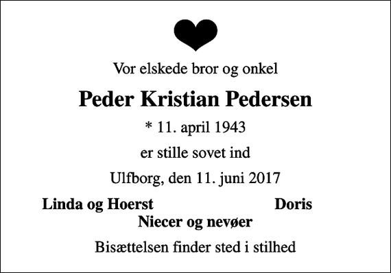<p>Vor elskede bror og onkel<br />Peder Kristian Pedersen<br />* 11. april 1943<br />er stille sovet ind<br />Ulfborg, den 11. juni 2017<br />Linda og Hoerst<br />Doris<br />Bisættelsen finder sted i stilhed</p>