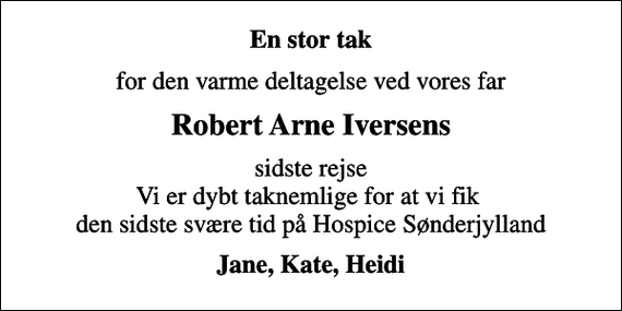 <p>En stor tak<br />for den varme deltagelse ved vores far<br />Robert Arne Iversens<br />sidste rejse Vi er dybt taknemlige for at vi fik den sidste svære tid på Hospice Sønderjylland<br />Jane, Kate, Heidi</p>