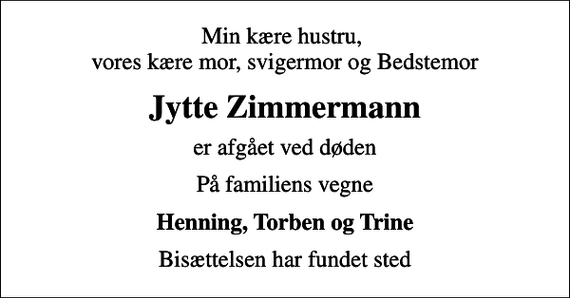 <p>Min kære hustru, vores kære mor, svigermor og Bedstemor<br />Jytte Zimmermann<br />er afgået ved døden<br />På familiens vegne<br />Henning, Torben og Trine<br />Bisættelsen har fundet sted</p>