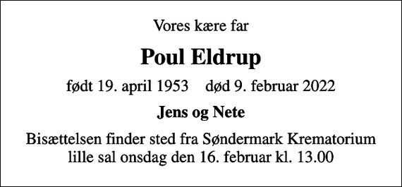 <p>Vores kære far<br />Poul Eldrup<br />født 19. april 1953 død 9. februar 2022<br />Jens og Nete<br />Bisættelsen finder sted fra Søndermark Krematorium lille sal onsdag den 16. februar kl. 13.00</p>