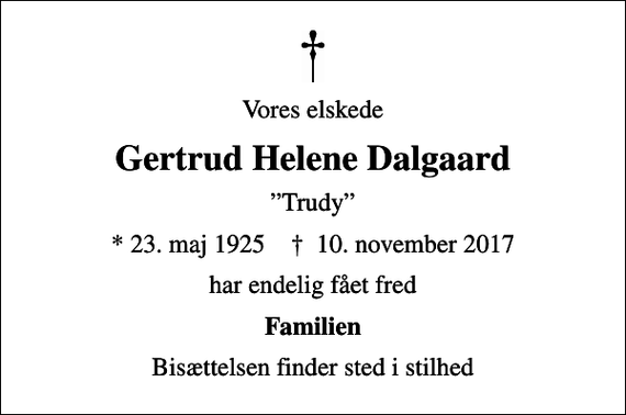 <p>Vores elskede<br />Gertrud Helene Dalgaard<br />Trudy<br />* 23. maj 1925 ✝ 10. november 2017<br />har endelig fået fred<br />Familien<br />Bisættelsen finder sted i stilhed</p>