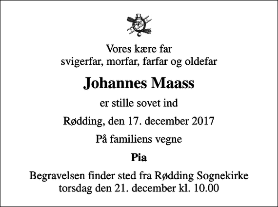 <p>Vores kære far svigerfar, morfar, farfar og oldefar<br />Johannes Maass<br />er stille sovet ind<br />Rødding, den 17. december 2017<br />På familiens vegne<br />Pia<br />Begravelsen finder sted fra Rødding Sognekirke torsdag den 21. december kl. 10.00</p>
