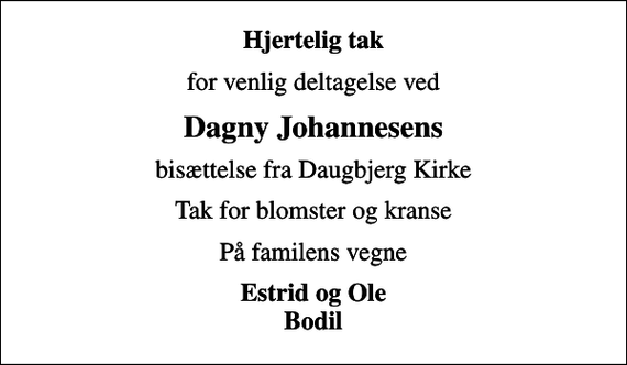 <p>Hjertelig tak<br />for venlig deltagelse ved<br />Dagny Johannesens<br />bisættelse fra Daugbjerg Kirke<br />Tak for blomster og kranse<br />På familens vegne<br />Estrid og Ole Bodil</p>