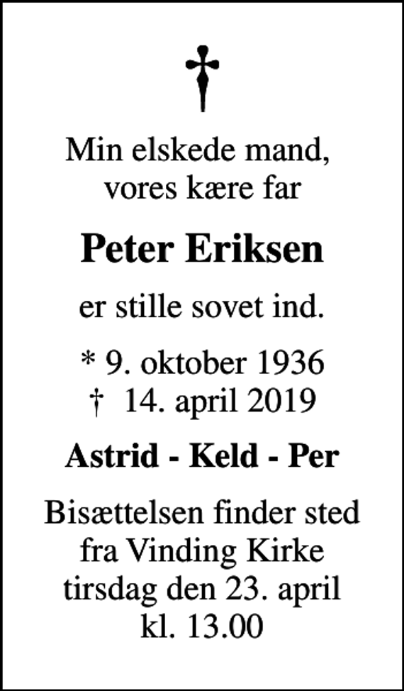 <p>Min elskede mand, vores kære far<br />Peter Eriksen<br />er stille sovet ind.<br />* 9. oktober 1936<br />✝ 14. april 2019<br />Astrid - Keld - Per<br />Bisættelsen finder sted fra Vinding Kirke tirsdag den 23. april kl. 13.00</p>