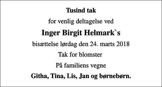 <p>Tusind tak<br />for venlig deltagelse ved<br />Inger Birgit Helmark`s<br />bisættelse lørdag den 24. marts 2018<br />Tak for blomster<br />På familiens vegne<br />Githa, Tina, Lis, Jan og børnebørn.</p>