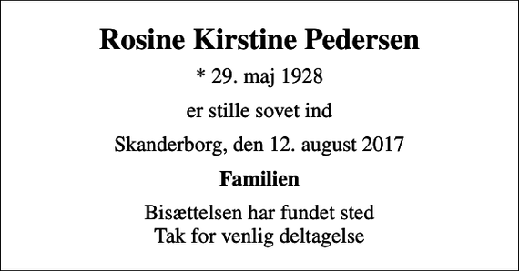 <p>Rosine Kirstine Pedersen<br />* 29. maj 1928<br />er stille sovet ind<br />Skanderborg, den 12. august 2017<br />Familien<br />Bisættelsen har fundet sted Tak for venlig deltagelse</p>