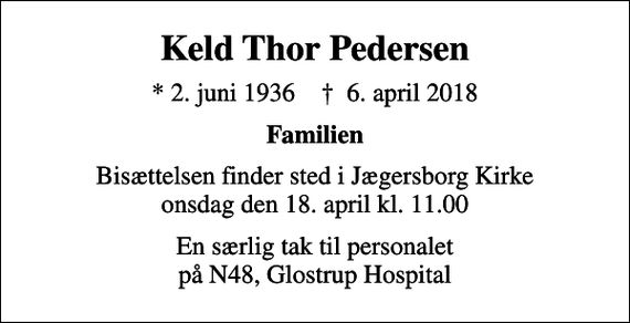 <p>Keld Thor Pedersen<br />* 2. juni 1936 ✝ 6. april 2018<br />Familien<br />Bisættelsen finder sted i Jægersborg Kirke onsdag den 18. april kl. 11.00<br />En særlig tak til personalet på N48, Glostrup Hospital</p>