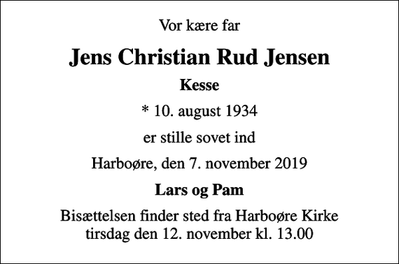 <p>Vor kære far<br />Jens Christian Rud Jensen<br />Kesse<br />* 10. august 1934<br />er stille sovet ind<br />Harboøre, den 7. november 2019<br />Lars og Pam<br />Bisættelsen finder sted fra Harboøre Kirke tirsdag den 12. november kl. 13.00</p>