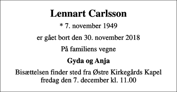 <p>Lennart Carlsson<br />* 7. november 1949<br />er gået bort den 30. november 2018<br />På familiens vegne<br />Gyda og Anja<br />Bisættelsen finder sted fra Østre Kirkegårds Kapel fredag den 7. december kl. 11.00</p>