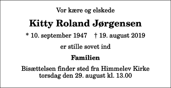 <p>Vor kære og elskede<br />Kitty Roland Jørgensen<br />* 10. september 1947 ✝ 19. august 2019<br />er stille sovet ind<br />Familien<br />Bisættelsen finder sted fra Himmelev Kirke torsdag den 29. august kl. 13.00</p>
