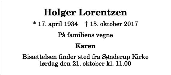 <p>Holger Lorentzen<br />* 17. april 1934 ✝ 15. oktober 2017<br />På familiens vegne<br />Karen<br />Bisættelsen finder sted fra Sønderup Kirke lørdag den 21. oktober kl. 11.00</p>
