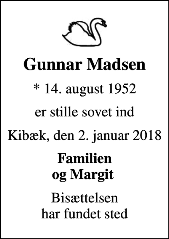 <p>Gunnar Madsen<br />* 14. august 1952<br />er stille sovet ind<br />Kibæk, den 2. januar 2018<br />Familien og Margit<br />Bisættelsen har fundet sted</p>