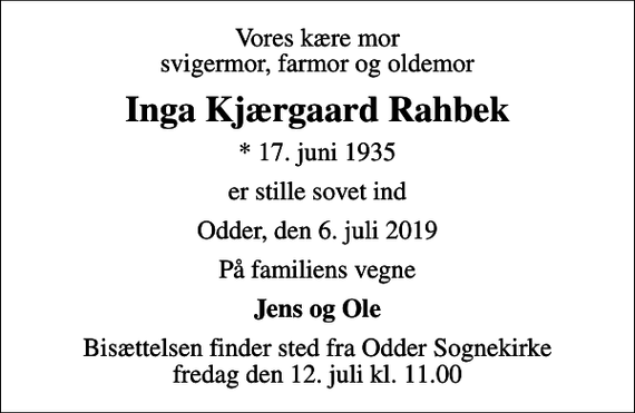 <p>Vores kære mor svigermor, farmor og oldemor<br />Inga Kjærgaard Rahbek<br />* 17. juni 1935<br />er stille sovet ind<br />Odder, den 6. juli 2019<br />På familiens vegne<br />Jens og Ole<br />Bisættelsen finder sted fra Odder Sognekirke fredag den 12. juli kl. 11.00</p>