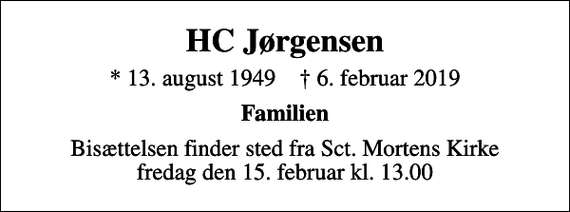 <p>HC Jørgensen<br />* 13. august 1949 ✝ 6. februar 2019<br />Familien<br />Bisættelsen finder sted fra Sct. Mortens Kirke fredag den 15. februar kl. 13.00</p>