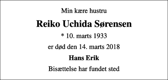 <p>Min kære hustru<br />Reiko Uchida Sørensen<br />* 10. marts 1933<br />er død den 14. marts 2018<br />Hans Erik<br />Bisættelse har fundet sted</p>