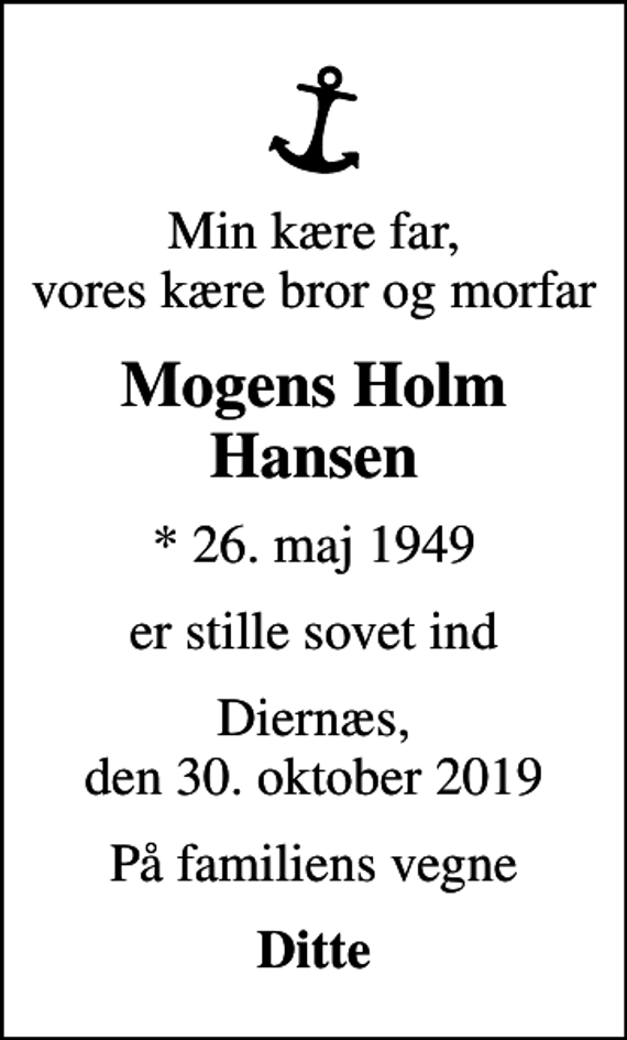 <p>Min kære far, vores kære bror og morfar<br />Mogens Holm Hansen<br />* 26. maj 1949<br />er stille sovet ind<br />Diernæs, den 30. oktober 2019<br />På familiens vegne<br />Ditte</p>