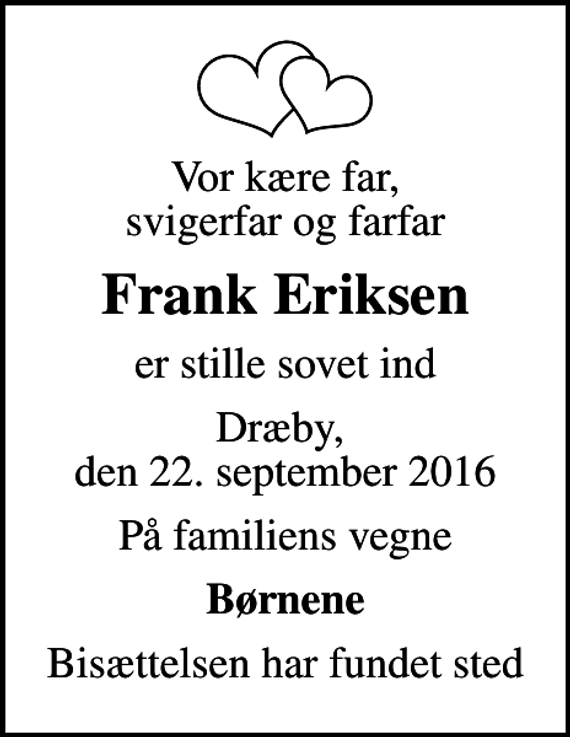 <p>Vor kære far, svigerfar og farfar<br />Frank Eriksen<br />er stille sovet ind<br />Dræby, den 22. september 2016<br />På familiens vegne<br />Børnene<br />Bisættelsen har fundet sted</p>