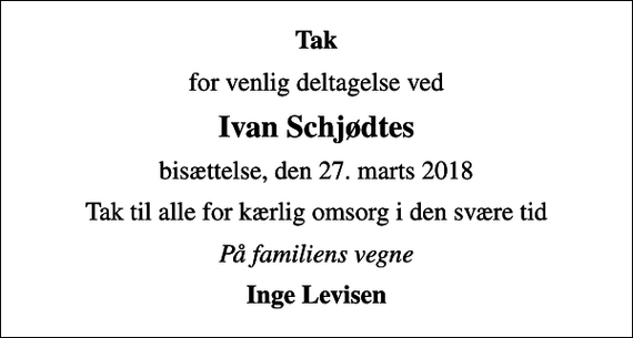 <p>Tak<br />for venlig deltagelse ved<br />Ivan Schjødtes<br />bisættelse, den 27. marts 2018<br />Tak til alle for kærlig omsorg i den svære tid<br />På familiens vegne<br />Inge Levisen</p>