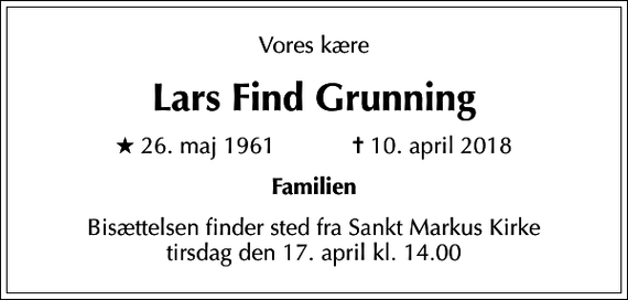 <p>Vores kære<br />Lars Find Grunning<br />* 26. maj 1961 ✝ 10. april 2018<br />Familien<br />Bisættelsen finder sted fra Sankt Markus Kirke tirsdag den 17. april kl. 14.00</p>