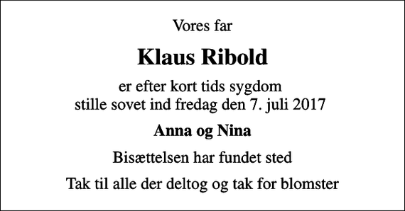 <p>Vores far<br />Klaus Ribold<br />er efter kort tids sygdom stille sovet ind fredag den 7. juli 2017<br />Anna og Nina<br />Bisættelsen har fundet sted<br />Tak til alle der deltog og tak for blomster</p>