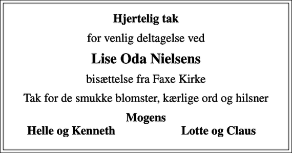 <p>Hjertelig tak<br />for venlig deltagelse ved<br />Lise Oda Nielsens<br />bisættelse fra Faxe Kirke<br />Tak for de smukke blomster, kærlige ord og hilsner<br />Mogens Helle og Kenneth Lotte og Claus</p>