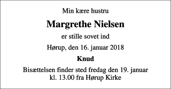 <p>Min kære hustru<br />Margrethe Nielsen<br />er stille sovet ind<br />Hørup, den 16. januar 2018<br />Knud<br />Bisættelsen finder sted fredag den 19. januar kl. 13.00 fra Hørup Kirke</p>