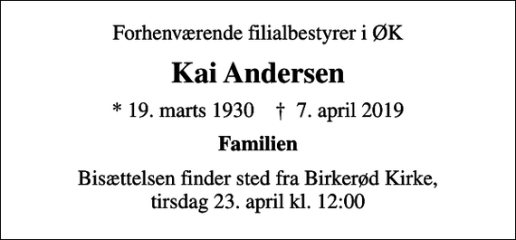 <p>Forhenværende filialbestyrer i ØK<br />Kai Andersen<br />* 19. marts 1930 ✝ 7. april 2019<br />Familien<br />Bisættelsen finder sted fra Birkerød Kirke, tirsdag 23. april kl. 12:00</p>