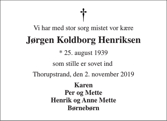 <p>Vi har med stor sorg mistet vor kære<br />Jørgen Koldborg Henriksen<br />* 25. august 1939<br />som stille er sovet ind<br />Thorupstrand, den 2. november 2019<br />Karen Per og Mette Henrik og Anne Mette Børnebørn</p>