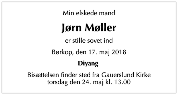 <p>Min elskede mand<br />Jørn Møller<br />er stille sovet ind<br />Børkop, den 17. maj 2018<br />Diyang<br />Bisættelsen finder sted fra Gauerslund Kirke torsdag den 24. maj kl. 13.00</p>
