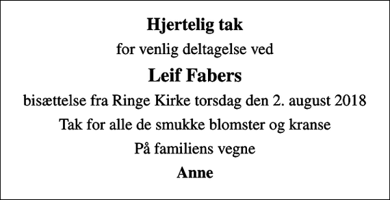 <p>Hjertelig tak<br />for venlig deltagelse ved<br />Leif Fabers<br />bisættelse fra Ringe Kirke torsdag den 2. august 2018<br />Tak for alle de smukke blomster og kranse<br />På familiens vegne<br />Anne</p>