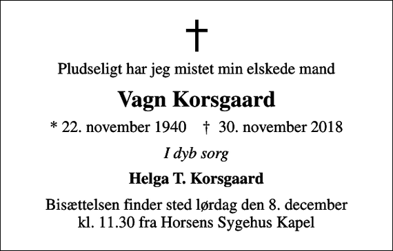 <p>Pludseligt har jeg mistet min elskede mand<br />Vagn Korsgaard<br />* 22. november 1940 ✝ 30. november 2018<br />I dyb sorg<br />Helga T. Korsgaard<br />Bisættelsen finder sted lørdag den 8. december kl. 11.30 fra Horsens Sygehus Kapel</p>