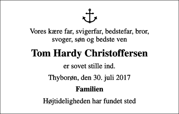 <p>Vores kære far, svigerfar, bedstefar, bror, svoger, søn og bedste ven<br />Tom Hardy Christoffersen<br />er sovet stille ind.<br />Thyborøn, den 30. juli 2017<br />Familien<br />Højtideligheden har fundet sted</p>