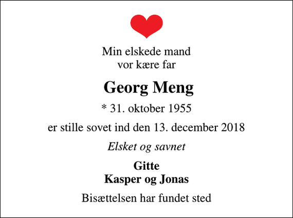 <p>Min elskede mand vor kære far<br />Georg Meng<br />* 31. oktober 1955<br />er stille sovet ind den 13. december 2018<br />Elsket og savnet<br />Gitte Kasper og Jonas<br />Bisættelsen har fundet sted</p>