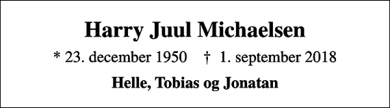 <p>Harry Juul Michaelsen<br />* 23. december 1950 ✝ 1. september 2018<br />Helle, Tobias og Jonatan</p>
