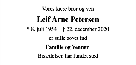 <p>Vores kære bror og ven<br />Leif Arne Petersen<br />* 8. juli 1954 ✝ 22. december 2020<br />er stille sovet ind<br />Familie og Venner<br />Bisættelsen har fundet sted</p>
