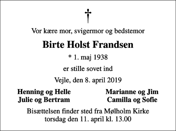 <p>Vor kære mor, svigermor og bedstemor<br />Birte Holst Frandsen<br />* 1. maj 1938<br />er stille sovet ind<br />Vejle, den 8. april 2019<br />Henning og Helle<br />Marianne og Jim<br />Julie og Bertram<br />Camilla og Sofie<br />Bisættelsen finder sted fra Mølholm Kirke torsdag den 11. april kl. 13.00</p>
