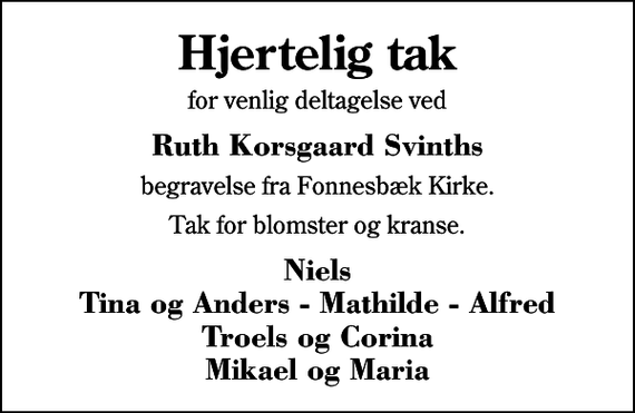 <p>Hjertelig tak<br />for venlig deltagelse ved<br />Ruth Korsgaard Svinths<br />begravelse fra Fonnesbæk Kirke.<br />Tak for blomster og kranse.<br />Niels Tina og Anders - Mathilde - Alfred Troels og Corina Mikael og Maria</p>