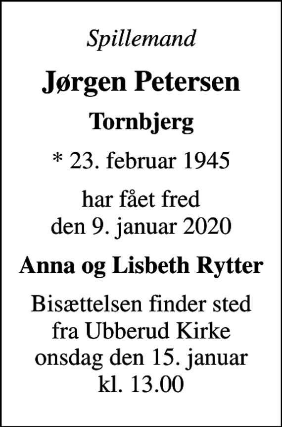 <p>Spillemand<br />Jørgen Petersen<br />Tornbjerg<br />* 23. februar 1945<br />har fået fred den 9. januar 2020<br />Anna og Lisbeth Rytter<br />Bisættelsen finder sted fra Ubberud Kirke onsdag den 15. januar kl. 13.00</p>